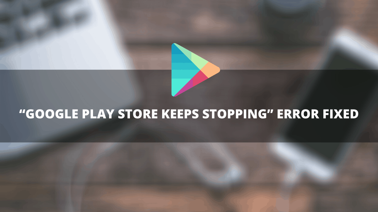 “GOOGLE PLAY STORE KEEPS STOPPING” ERROR FIXED